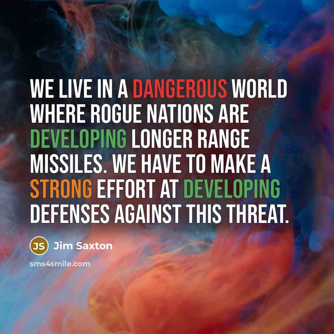 “We live in a dangerous world where rogue nations are developing longer range missiles. We have to make a strong effort at developing defenses against this threat.” quote by Jim Saxton