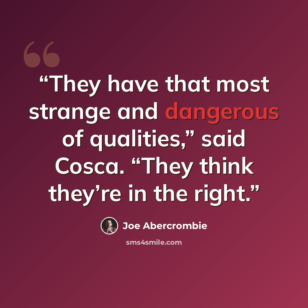 “They have that most strange and dangerous of qualities,” said Cosca. “They think they’re in the right.” quote by Joe Abercrombie