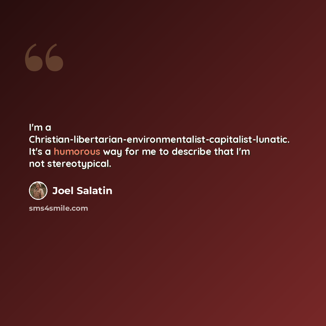 “I'm a Christian-libertarian-environmentalist-capitalist-lunatic. It's a humorous way for me to describe that I'm not stereotypical.” quote by Joel Salatin