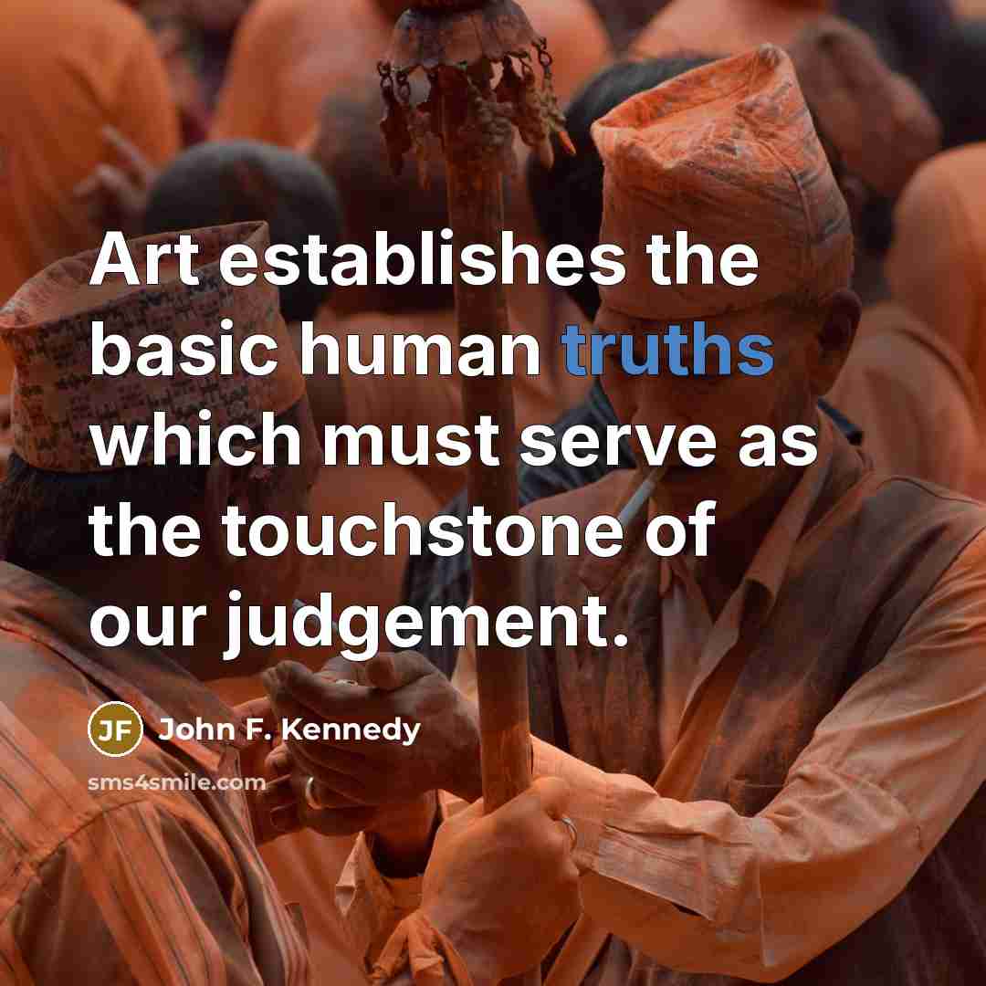 “Art establishes the basic human truths which must serve as the touchstone of our judgement.” quote by John F. Kennedy