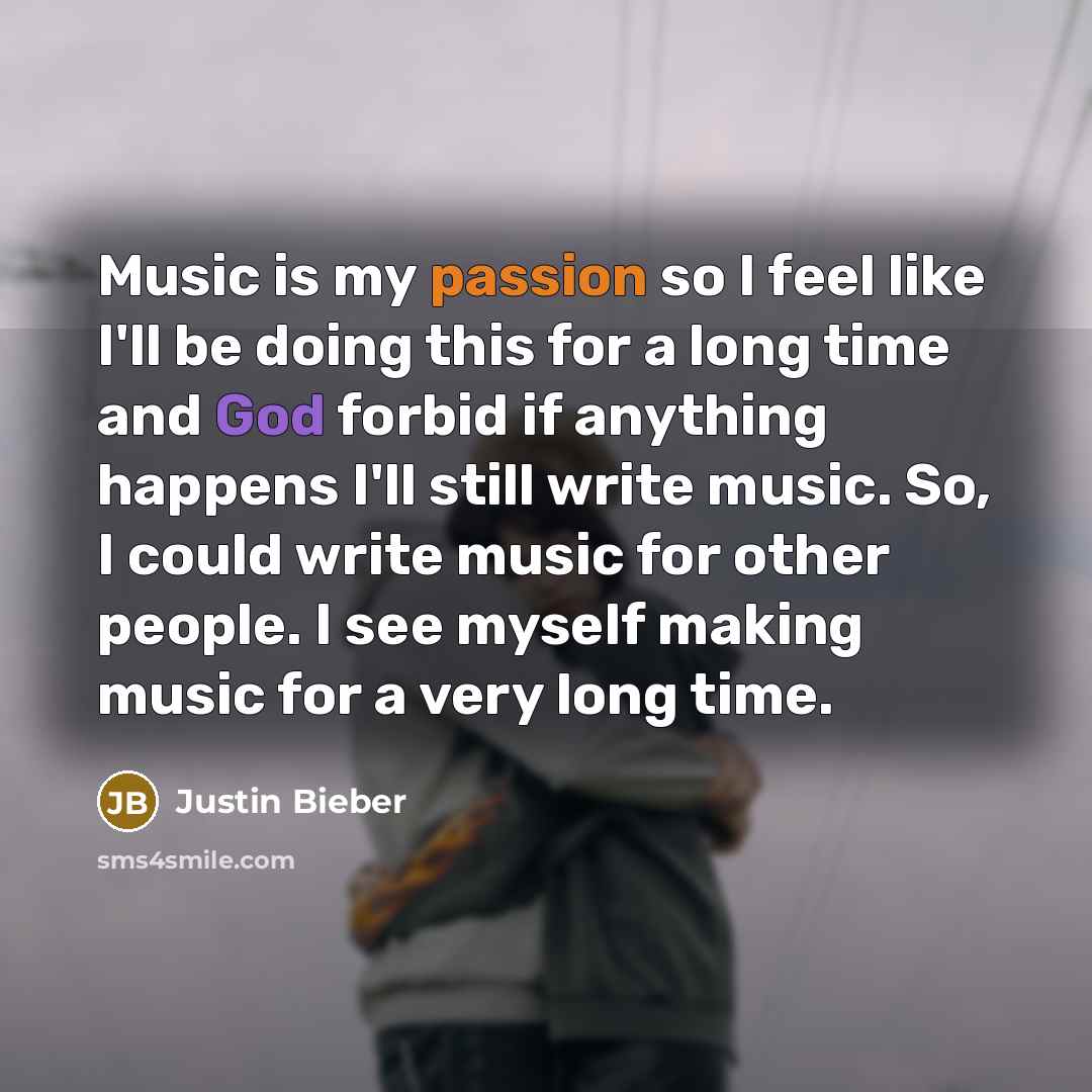 “Music is my passion so I feel like I'll be doing this for a long time and God forbid if anything happens I'll still write music. So, I could write music for other people. I see myself making music for a very long time.” quote by Justin Bieber