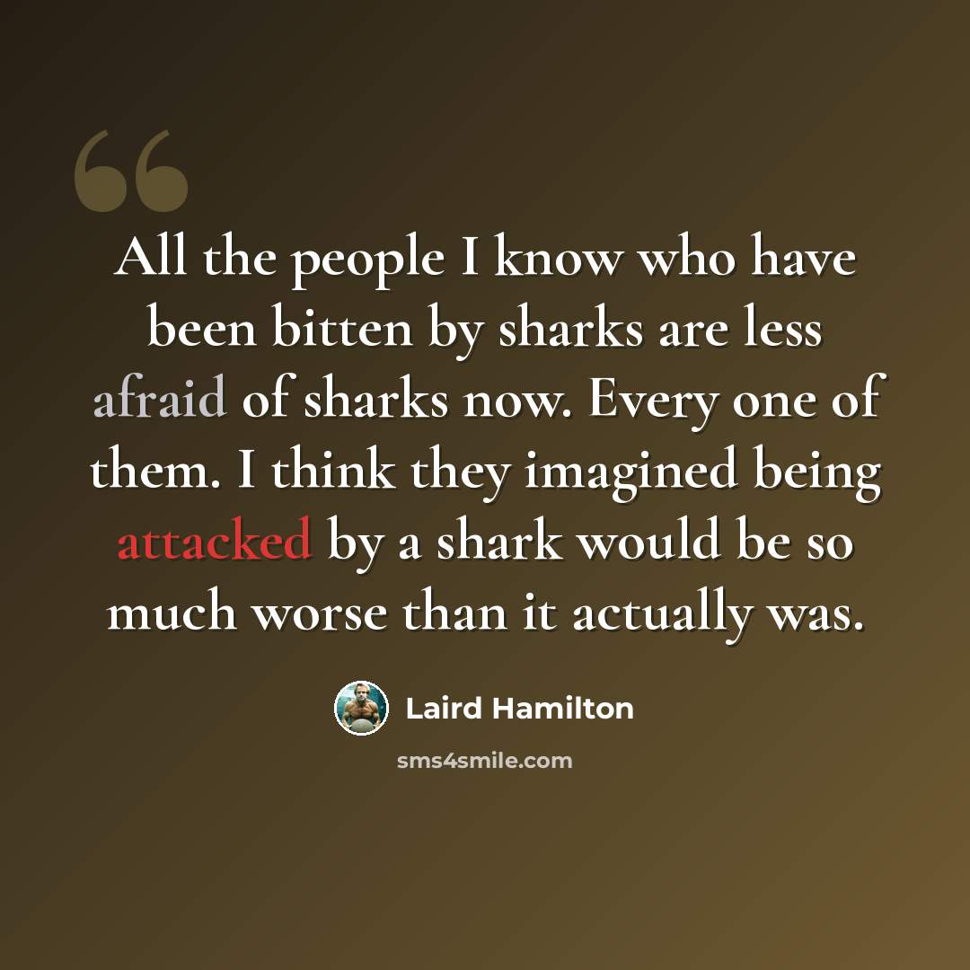 “All the people I know who have been bitten by sharks are less afraid of sharks now. Every one of them. I think they imagined being attacked by a shark would be so much worse than it actually was.” quote by Laird Hamilton