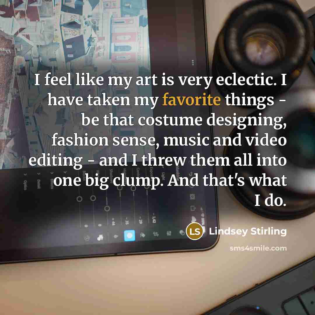 “I feel like my art is very eclectic. I have taken my favorite things - be that costume designing, fashion sense, music and video editing - and I threw them all into one big clump. And that's what I do.” quote by Lindsey Stirling