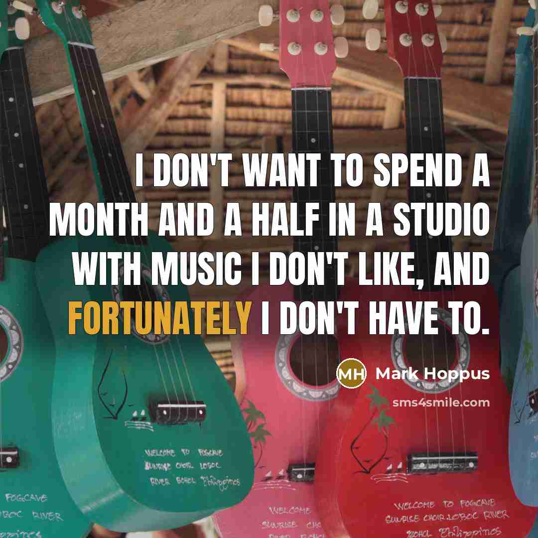 “I don't want to spend a month and a half in a studio with music I don't like, and fortunately I don't have to.” quote by Mark Hoppus