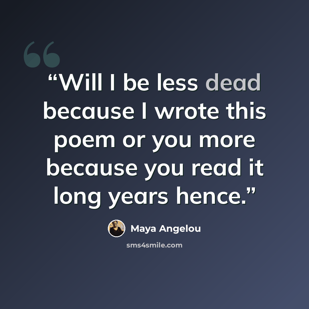 “Will I be less dead because I wrote this poem or you more because you read it long years hence.” quote by Maya Angelou