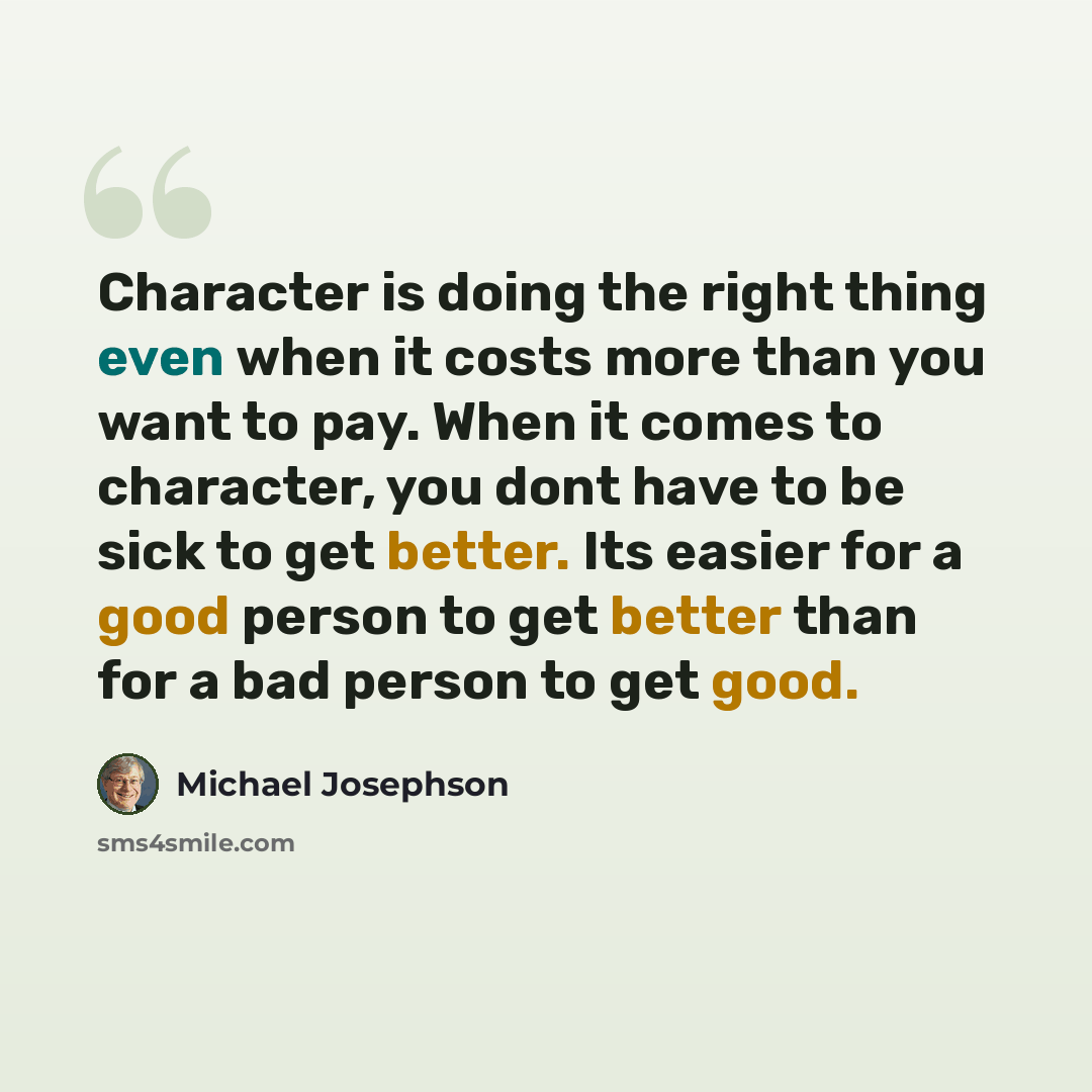 “Character is doing the right thing even when it costs more than you want to pay. When it comes to character, you dont have to be sick to get better. Its easier for a good person to get better than for a bad person to get good.” quote by Michael Josephson