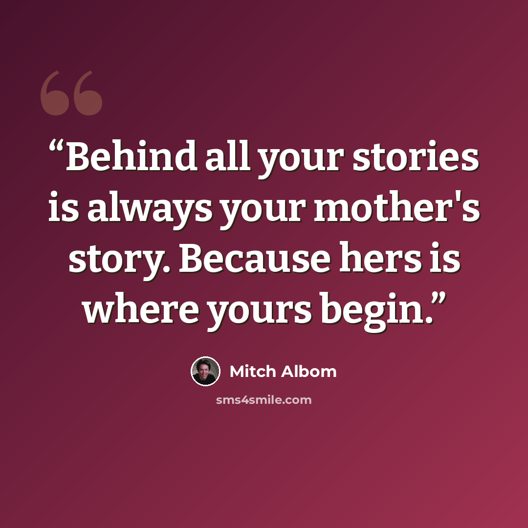 “Behind all your stories is always your mother's story. Because hers is where yours begin.” quote by Mitch Albom