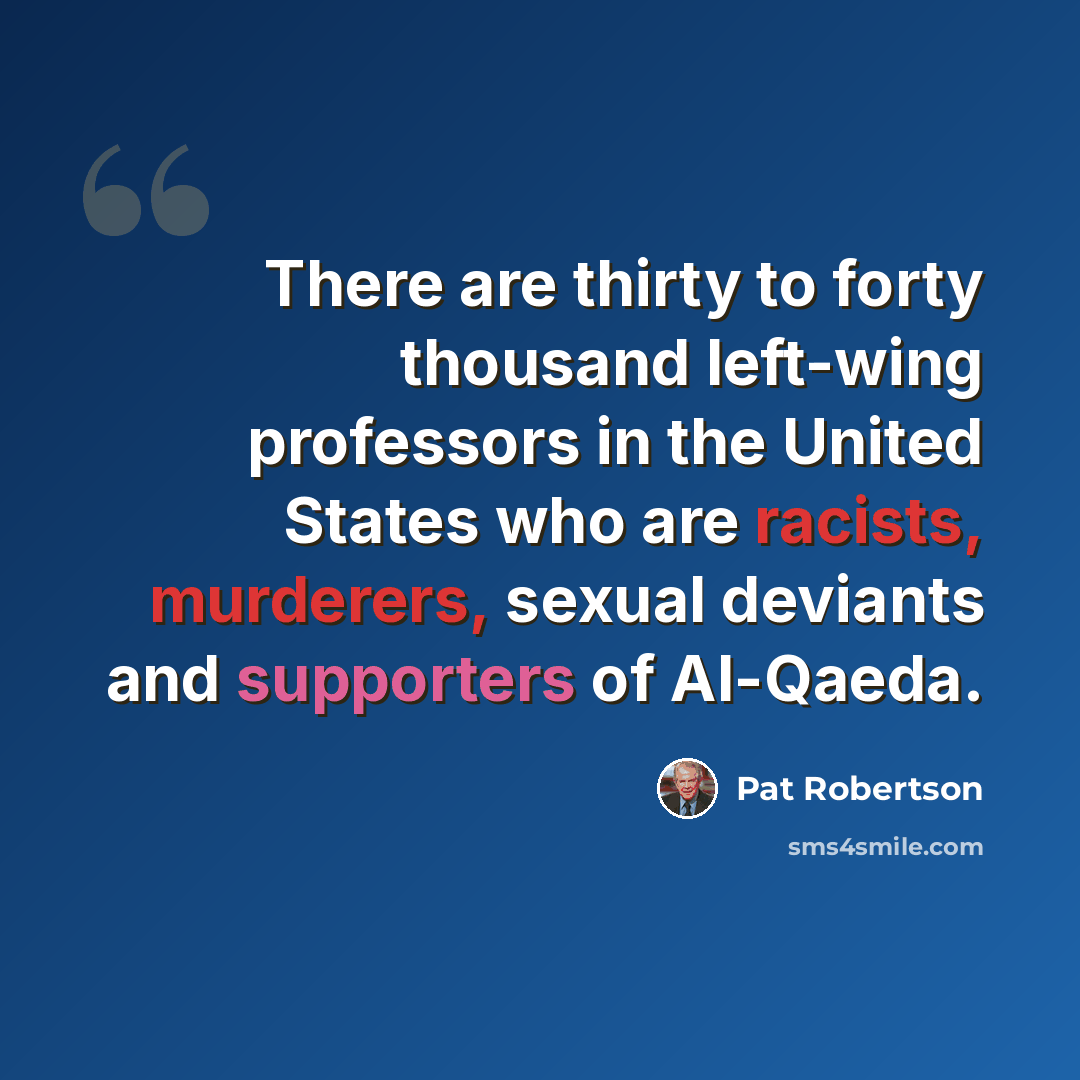 “There are thirty to forty thousand left-wing professors in the United States who are racists, murderers, sexual deviants and supporters of Al-Qaeda.” quote by Pat Robertson
