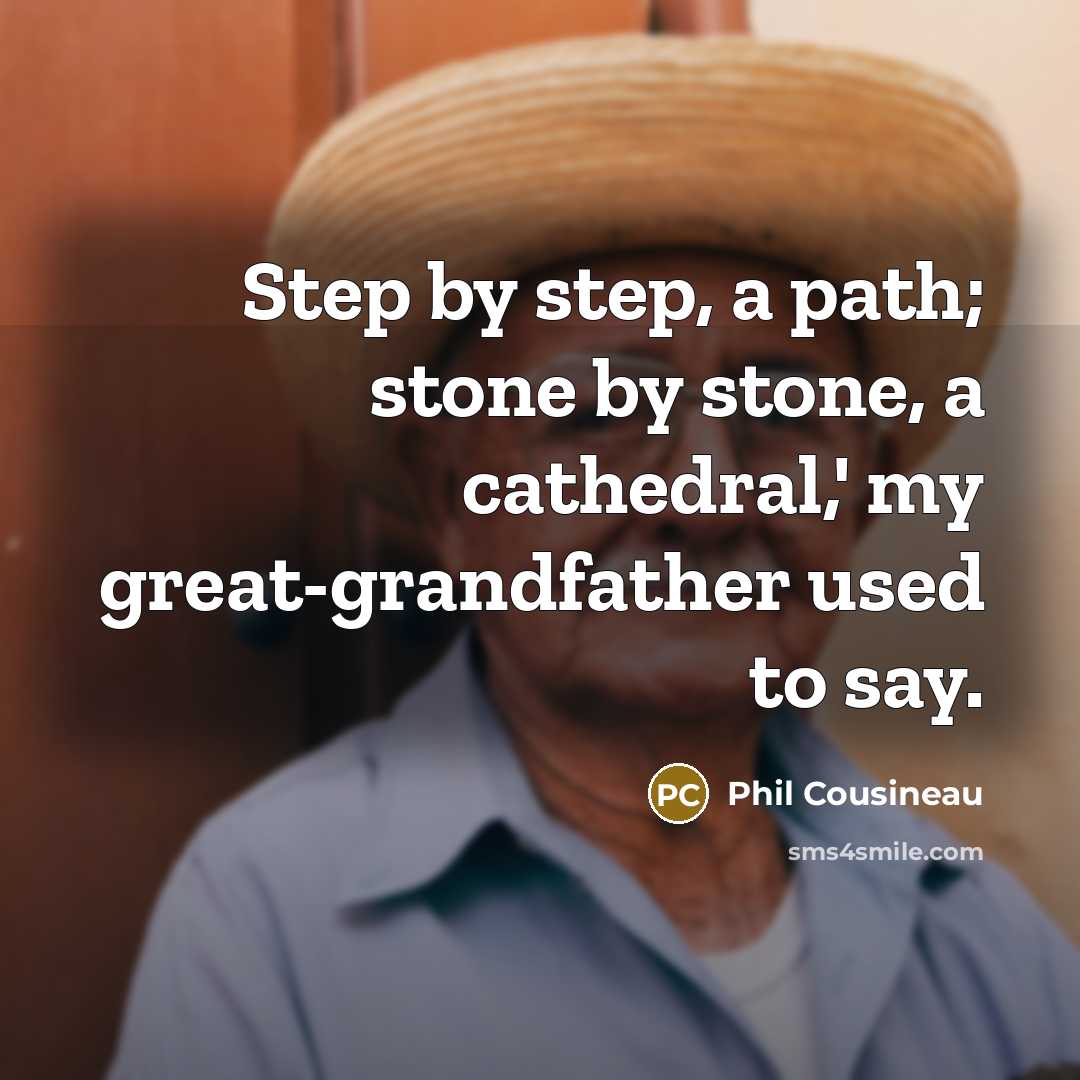 “Step by step, a path; stone by stone, a cathedral,' my great-grandfather used to say.” quote by Phil Cousineau