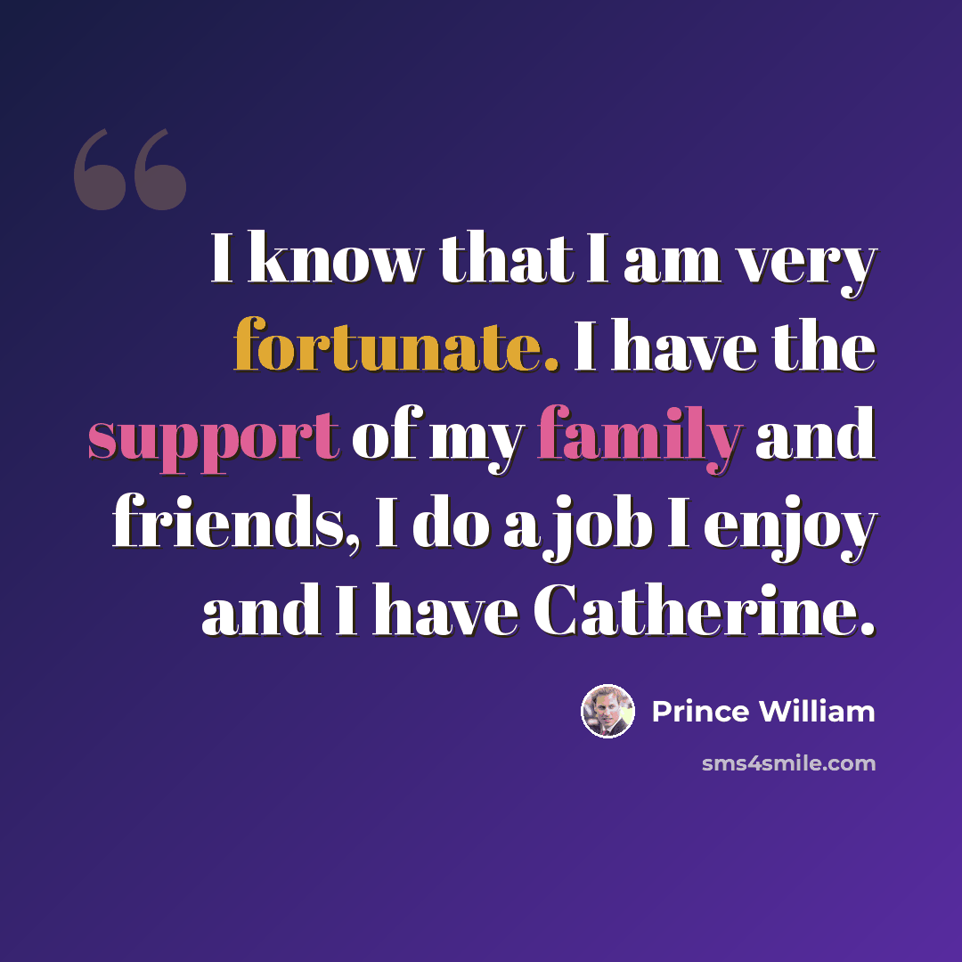 “I know that I am very fortunate. I have the support of my family and friends, I do a job I enjoy and I have Catherine.” quote by Prince William