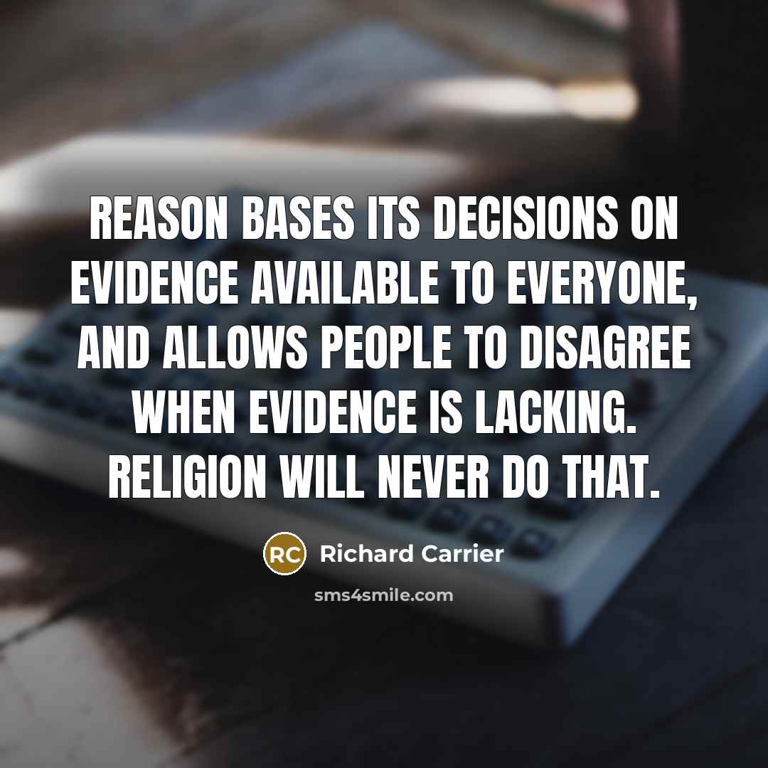 “Reason bases its decisions on evidence available to everyone, and allows people to disagree when evidence is lacking. Religion will never do that.” quote by Richard Carrier