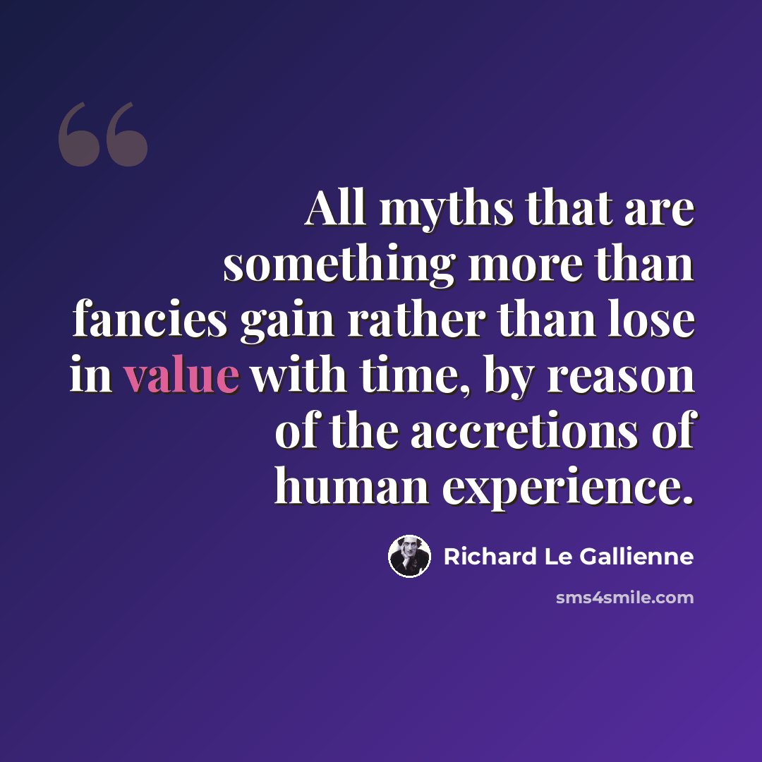 “All myths that are something more than fancies gain rather than lose in value with time, by reason of the accretions of human experience.” quote by Richard Le Gallienne