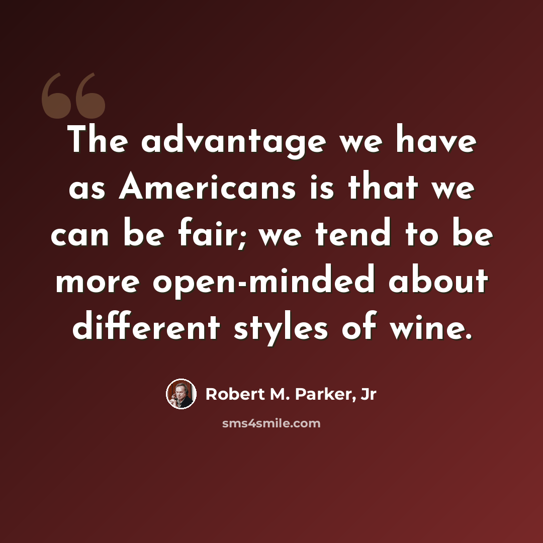 “The advantage we have as Americans is that we can be fair; we tend to be more open-minded about different styles of wine.” quote by Robert M. Parker, Jr