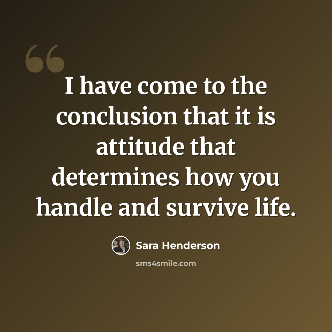 “I have come to the conclusion that it is attitude that determines how you handle and survive life.” quote by Sara Henderson