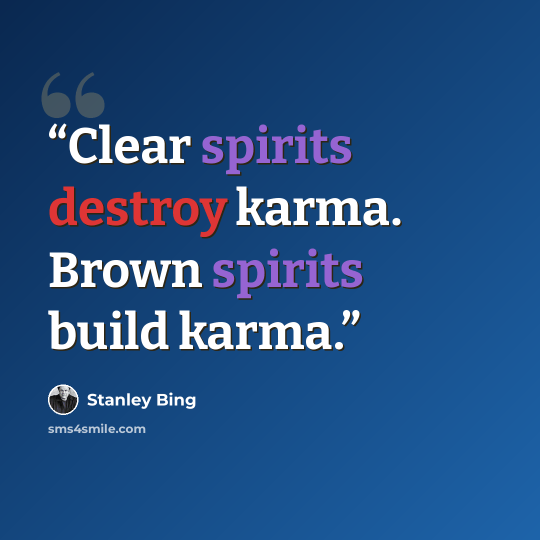 “Clear spirits destroy karma. Brown spirits build karma.” quote by Stanley Bing