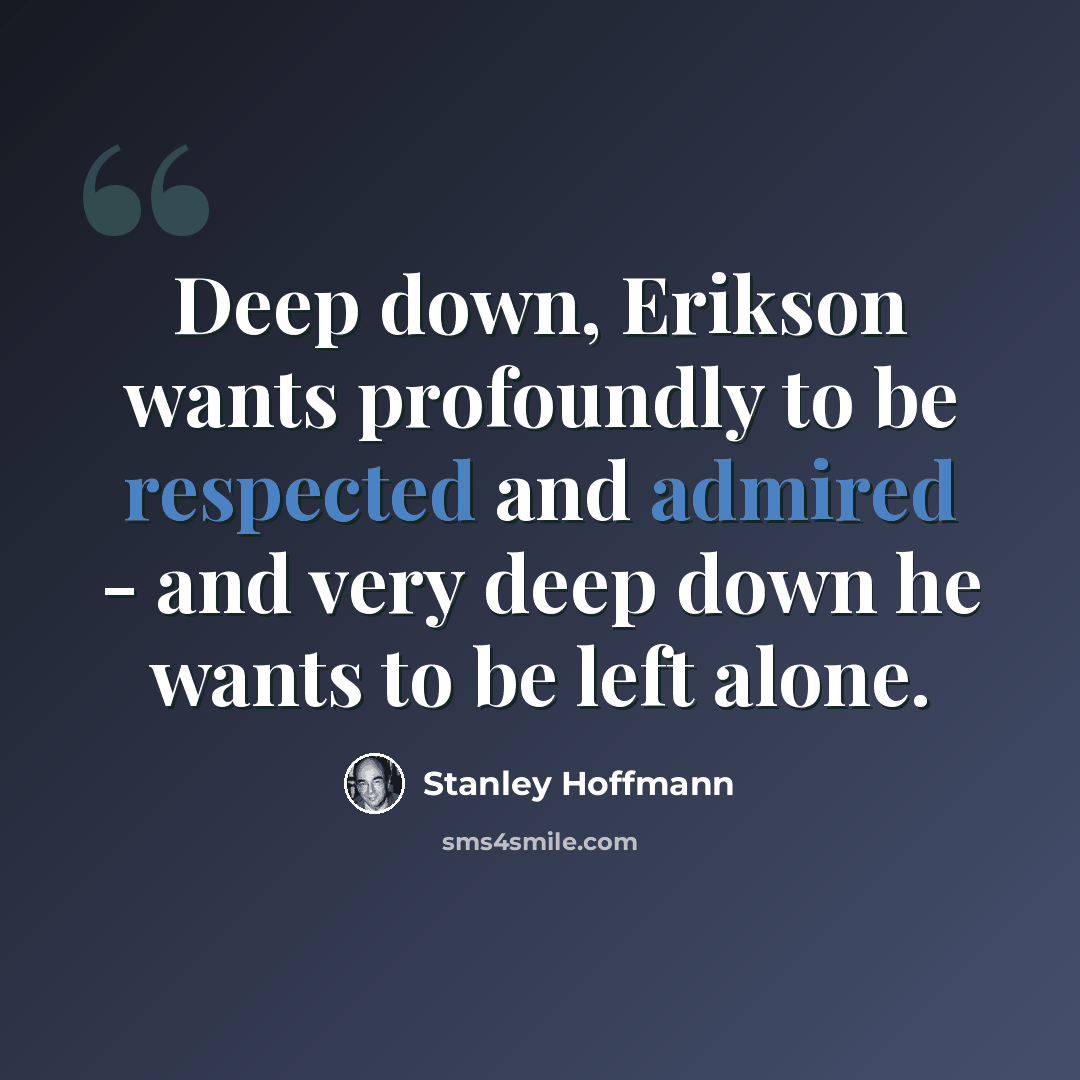 “Deep down, Erikson wants profoundly to be respected and admired - and very deep down he wants to be left alone.” quote by Stanley Hoffmann