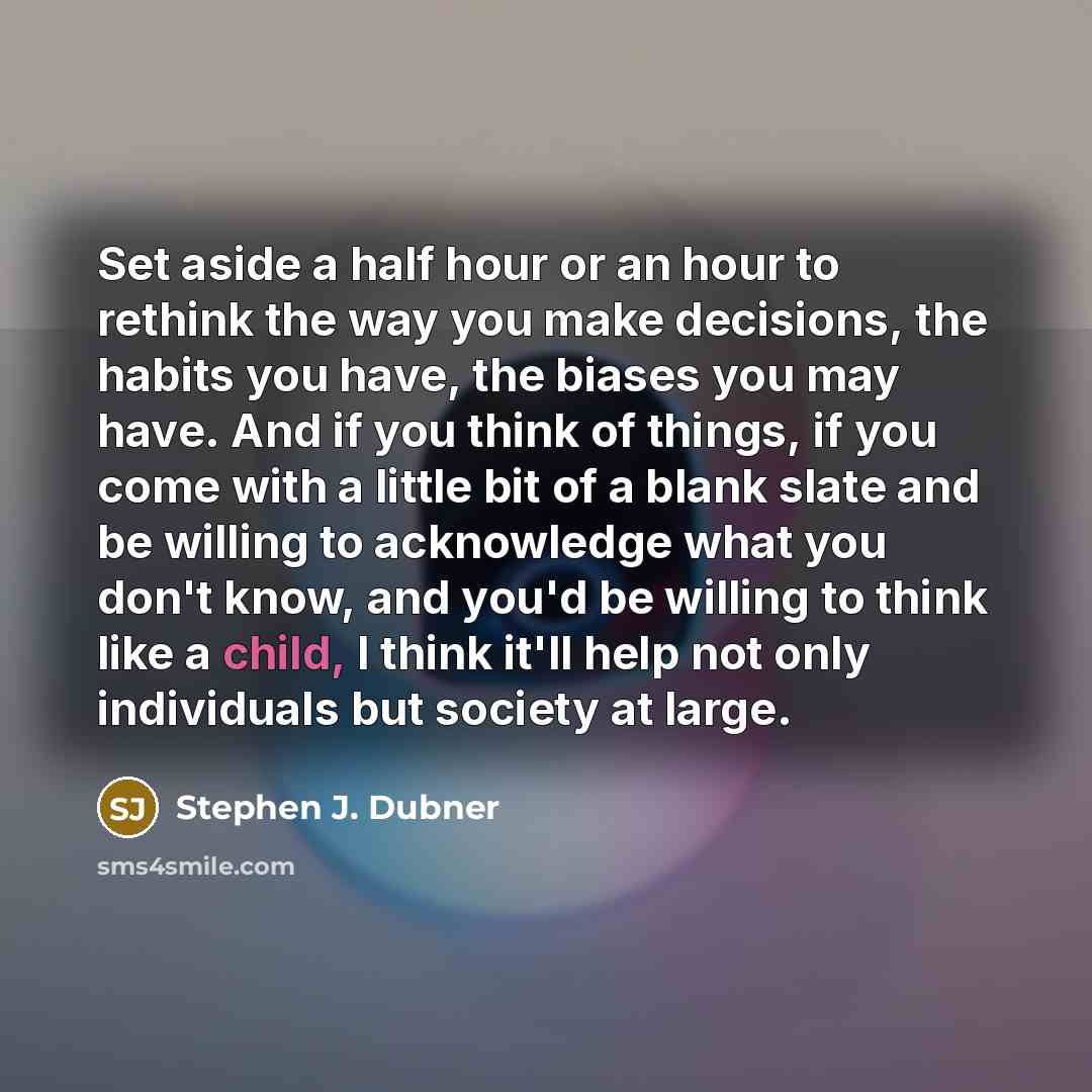 “Set aside a half hour or an hour to rethink the way you make decisions, the habits you have, the biases you may have. And if you think of things, if you come with a little bit of a blank slate and be willing to acknowledge what you don't know, and you'd be willing to think like a child, I think…” quote by Stephen J. Dubner