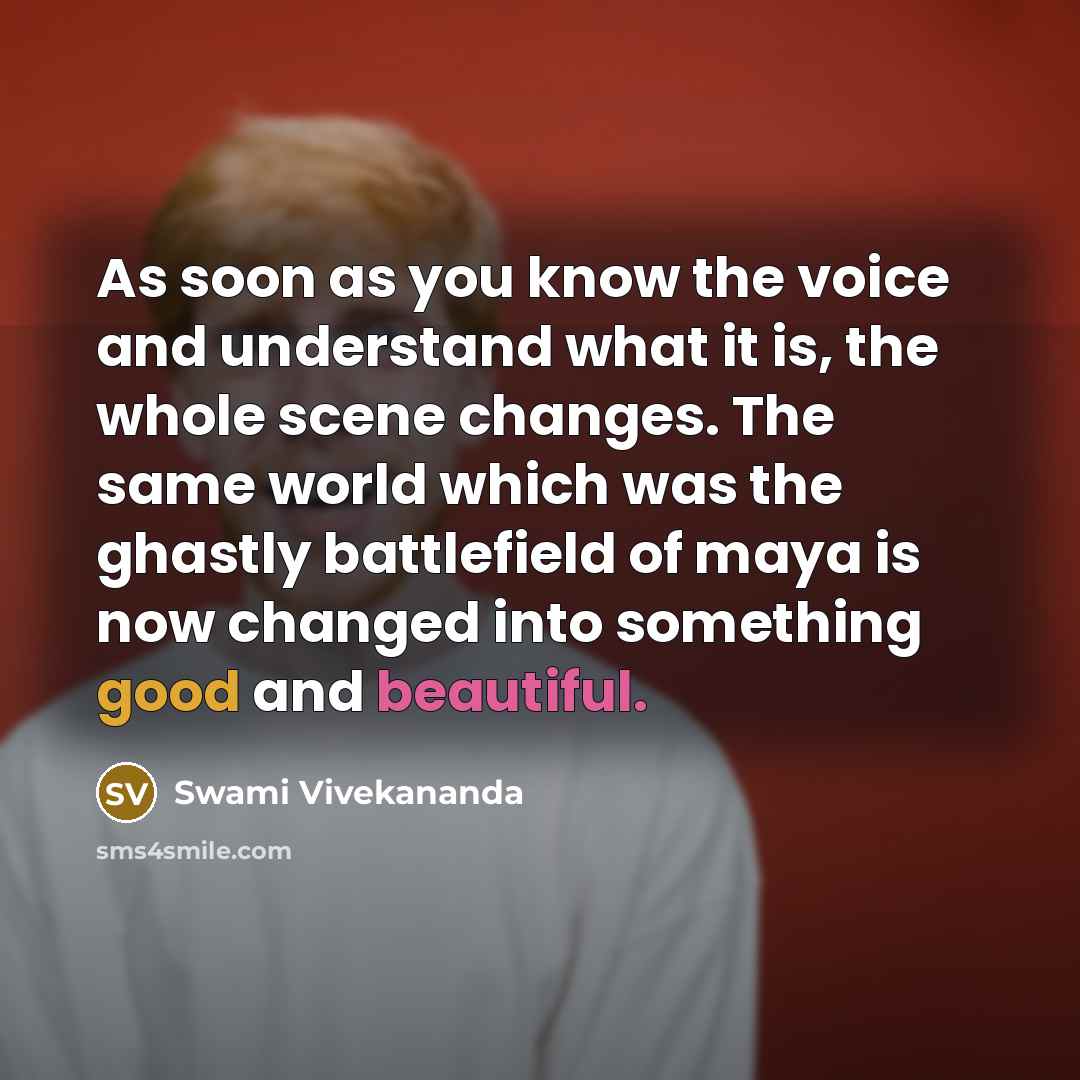 “As soon as you know the voice and understand what it is, the whole scene changes. The same world which was the ghastly battlefield of maya is now changed into something good and beautiful.” quote by Swami Vivekananda
