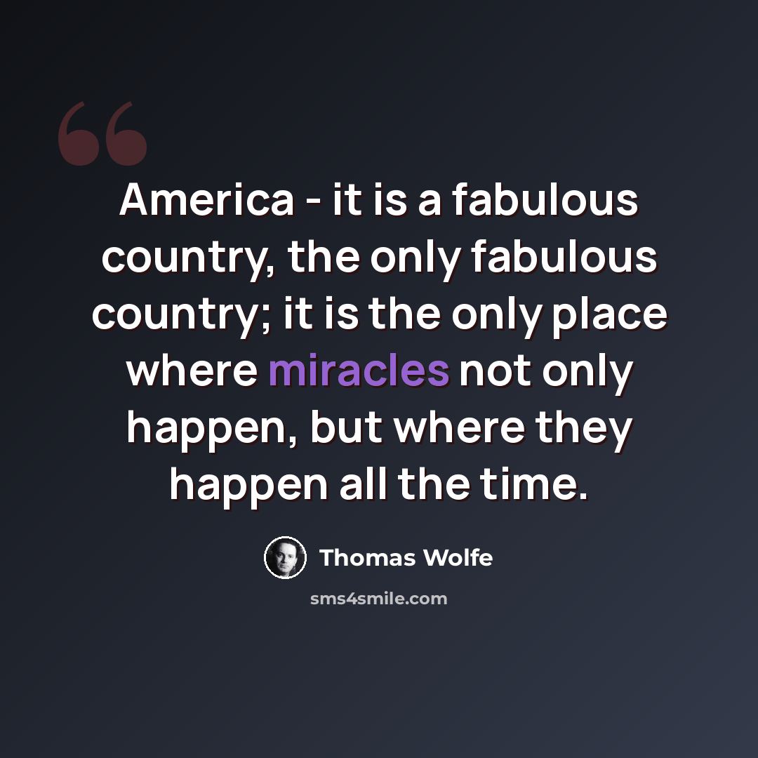 “America - it is a fabulous country, the only fabulous country; it is the only place where miracles not only happen, but where they happen all the time.” quote by Thomas Wolfe