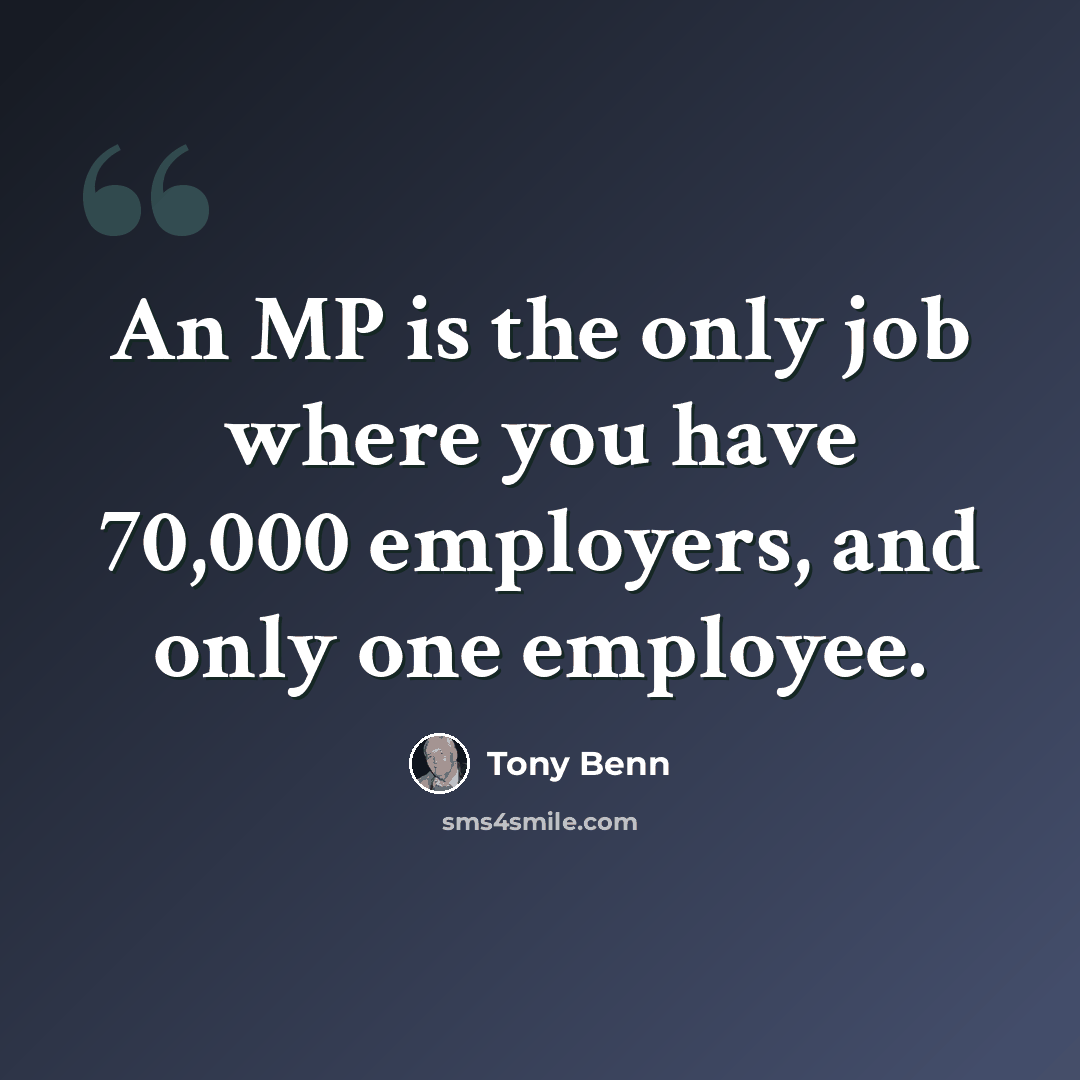 “An MP is the only job where you have 70,000 employers, and only one employee.” quote by Tony Benn