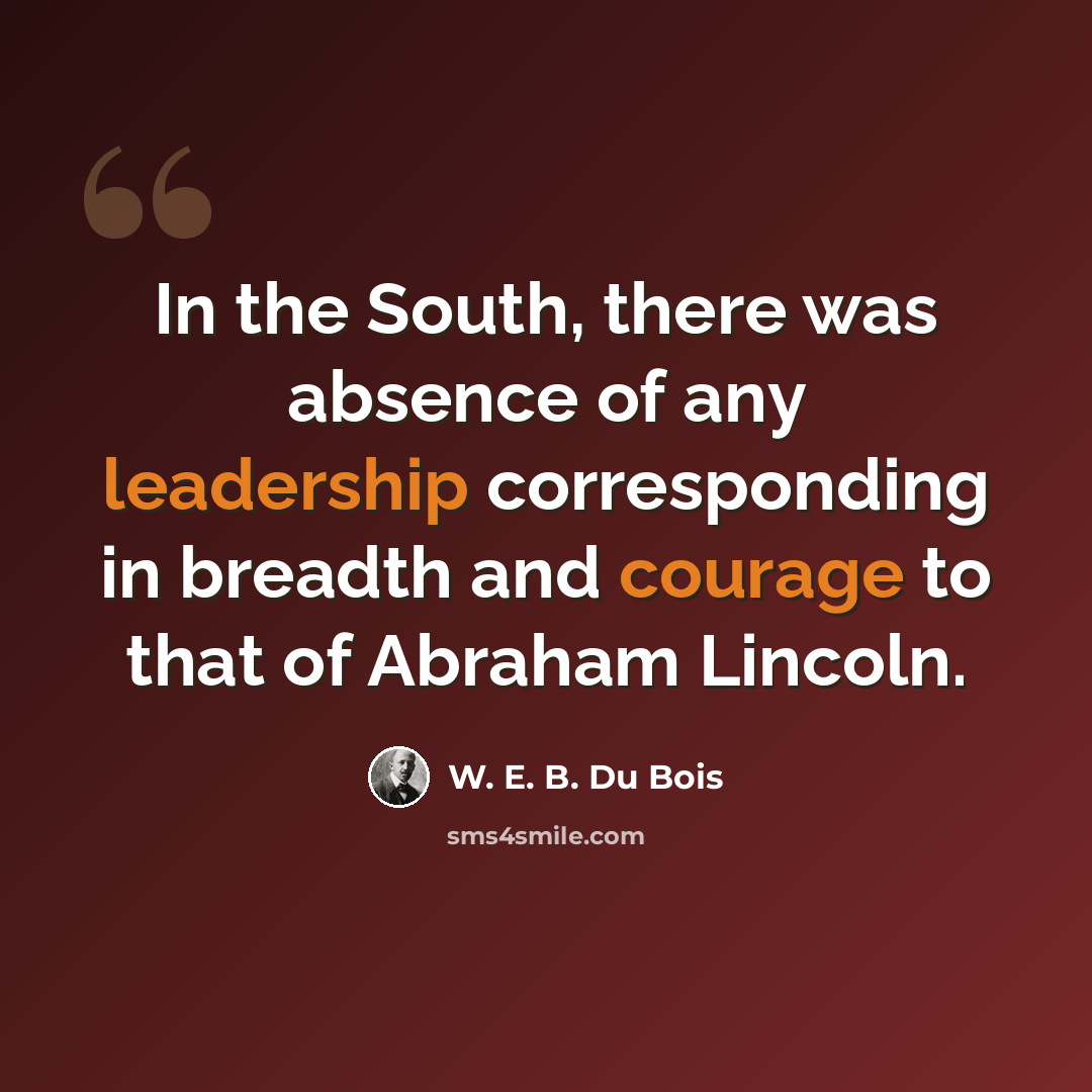 “In the South, there was absence of any leadership corresponding in breadth and courage to that of Abraham Lincoln.” quote by W. E. B. Du Bois