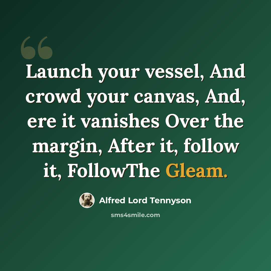 “Launch your vessel, And crowd your canvas, And, ere it vanishes Over the margin, After it, follow it, FollowThe Gleam.” quote by Alfred Lord Tennyson