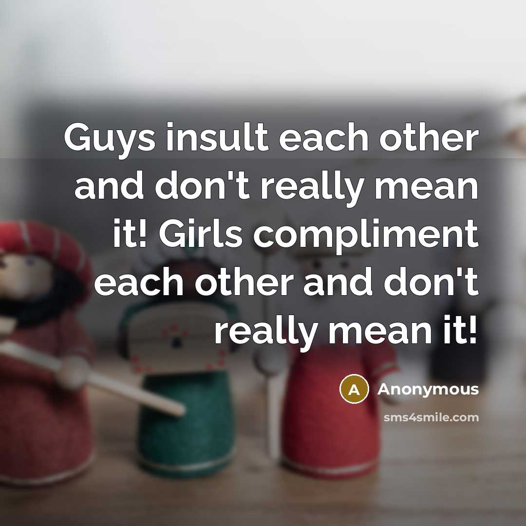 “Guys insult each other and don't really mean it! Girls compliment each other and don't really mean it!” quote by Anonymous