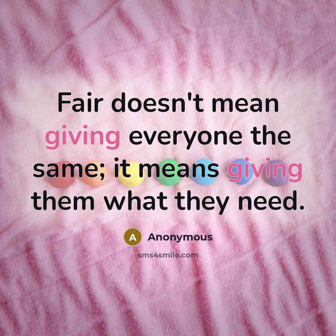 “Fair doesn't mean giving everyone the same; it means giving them what they need.” quote by Anonymous
