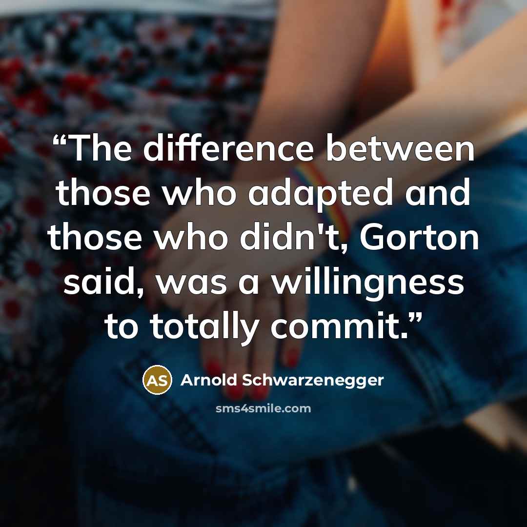 “The difference between those who adapted and those who didn't, Gorton said, was a willingness to totally commit.” quote by Arnold Schwarzenegger
