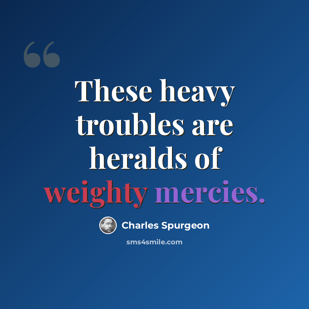 “These heavy troubles are heralds of weighty mercies.” quote by Charles Spurgeon