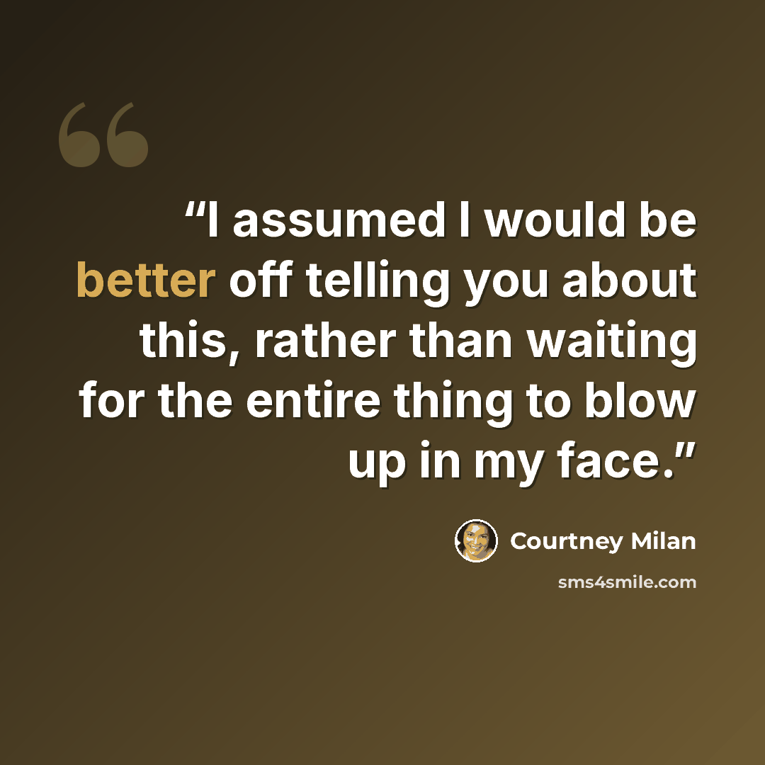 “I assumed I would be better off telling you about this, rather than waiting for the entire thing to blow up in my face.” quote by Courtney Milan