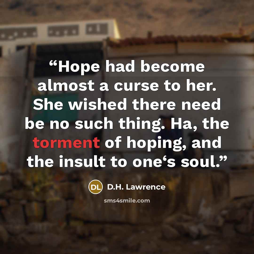“Hope had become almost a curse to her. She wished there need be no such thing. Ha, the torment of hoping, and the insult to one‘s soul.” quote by D.H. Lawrence