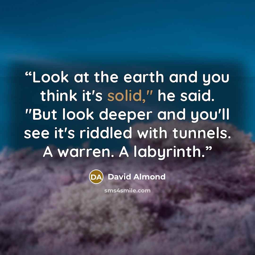 “Look at the earth and you think it's solid," he said. "But look deeper and you'll see it's riddled with tunnels. A warren. A labyrinth.” quote by David Almond