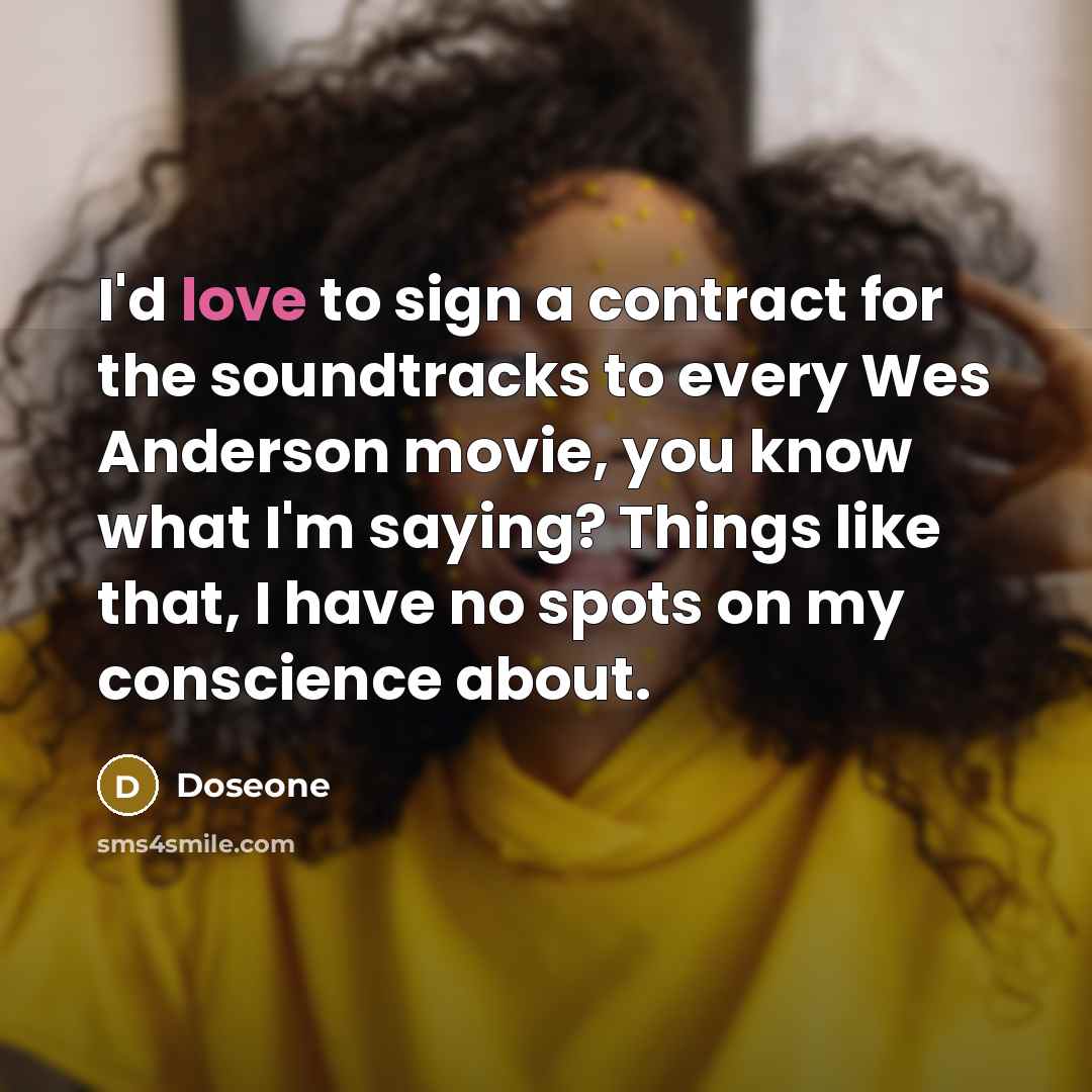 “I'd love to sign a contract for the soundtracks to every Wes Anderson movie, you know what I'm saying? Things like that, I have no spots on my conscience about.” quote by Doseone