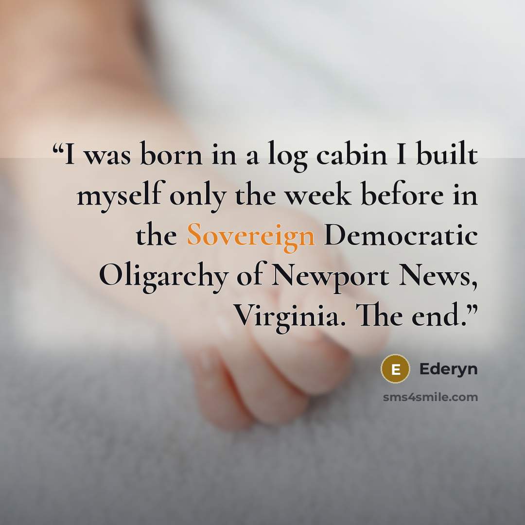“I was born in a log cabin I built myself only the week before in the Sovereign Democratic Oligarchy of Newport News, Virginia. The end.” quote by Ederyn