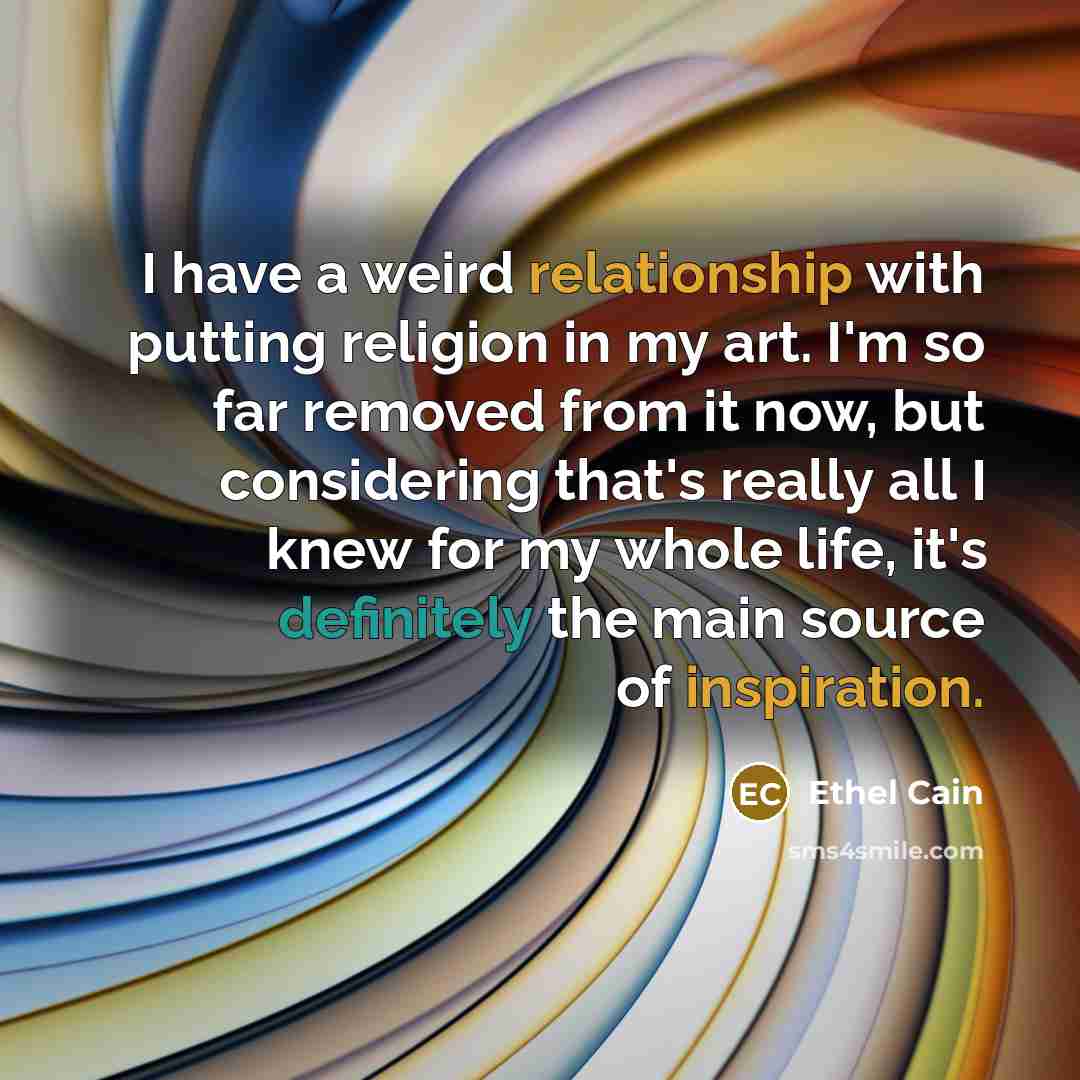 “I have a weird relationship with putting religion in my art. I'm so far removed from it now, but considering that's really all I knew for my whole life, it's definitely the main source of inspiration.” quote by Ethel Cain