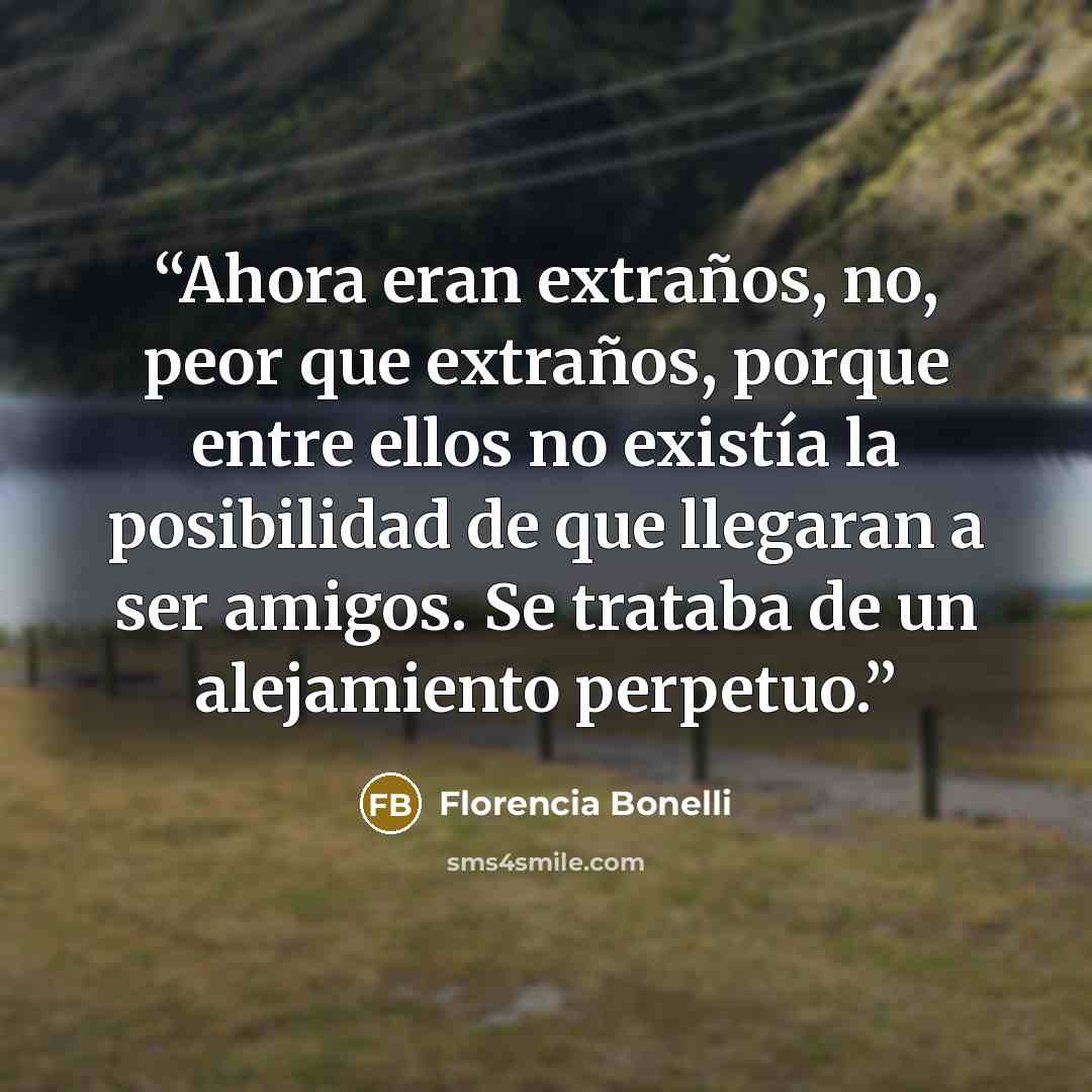 “Ahora eran extraños, no, peor que extraños, porque entre ellos no existía la posibilidad de que llegaran a ser amigos. Se trataba de un alejamiento perpetuo.” quote by Florencia Bonelli