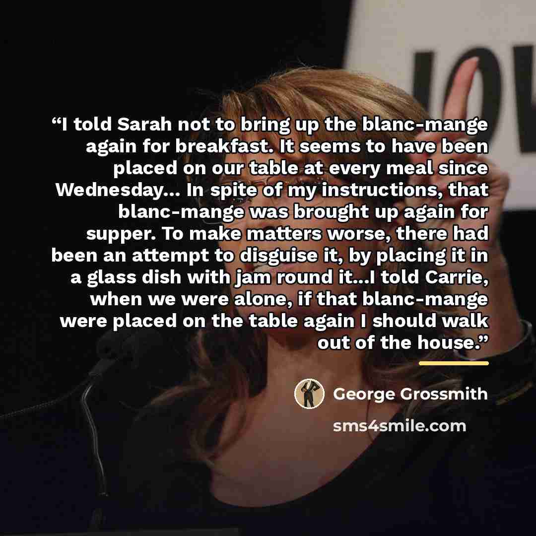 “I told Sarah not to bring up the blanc-mange again for breakfast. It seems to have been placed on our table at every meal since Wednesday… In spite of my instructions, that blanc-mange was brought up again for supper. To make matters worse, there had been an attempt to disguise it, by placing it…” quote by George Grossmith