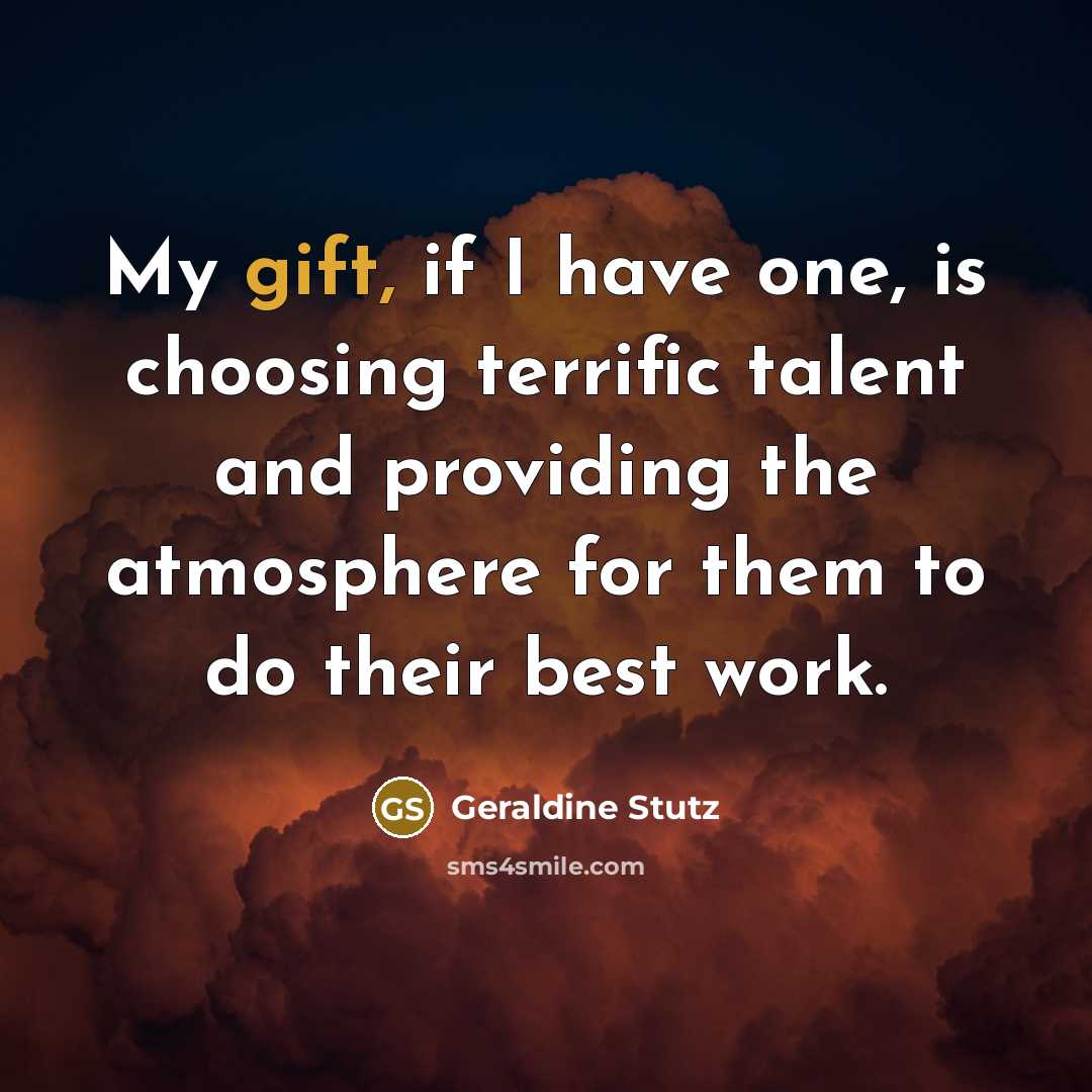 “My gift, if I have one, is choosing terrific talent and providing the atmosphere for them to do their best work.” quote by Geraldine Stutz