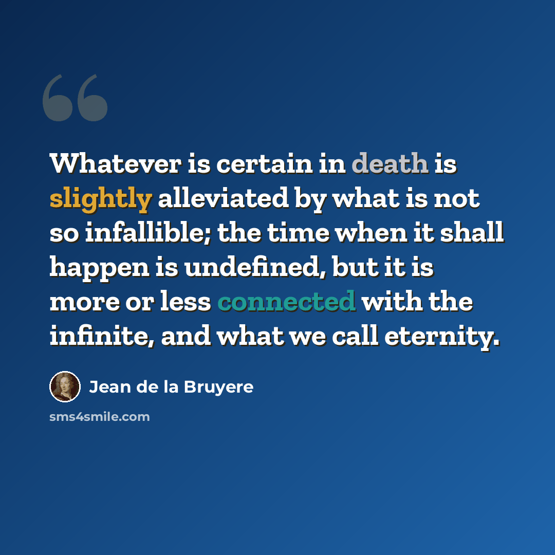 “Whatever is certain in death is slightly alleviated by what is not so infallible; the time when it shall happen is undefined, but it is more or less connected with the infinite, and what we call eternity.” quote by Jean de la Bruyere