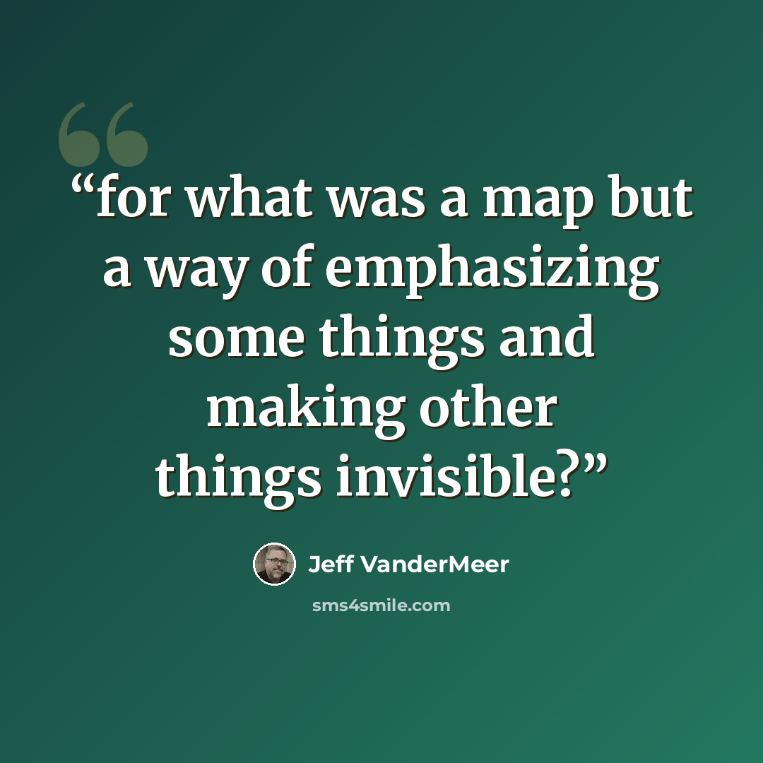 “for what was a map but a way of emphasizing some things and making other things invisible?” quote by Jeff VanderMeer