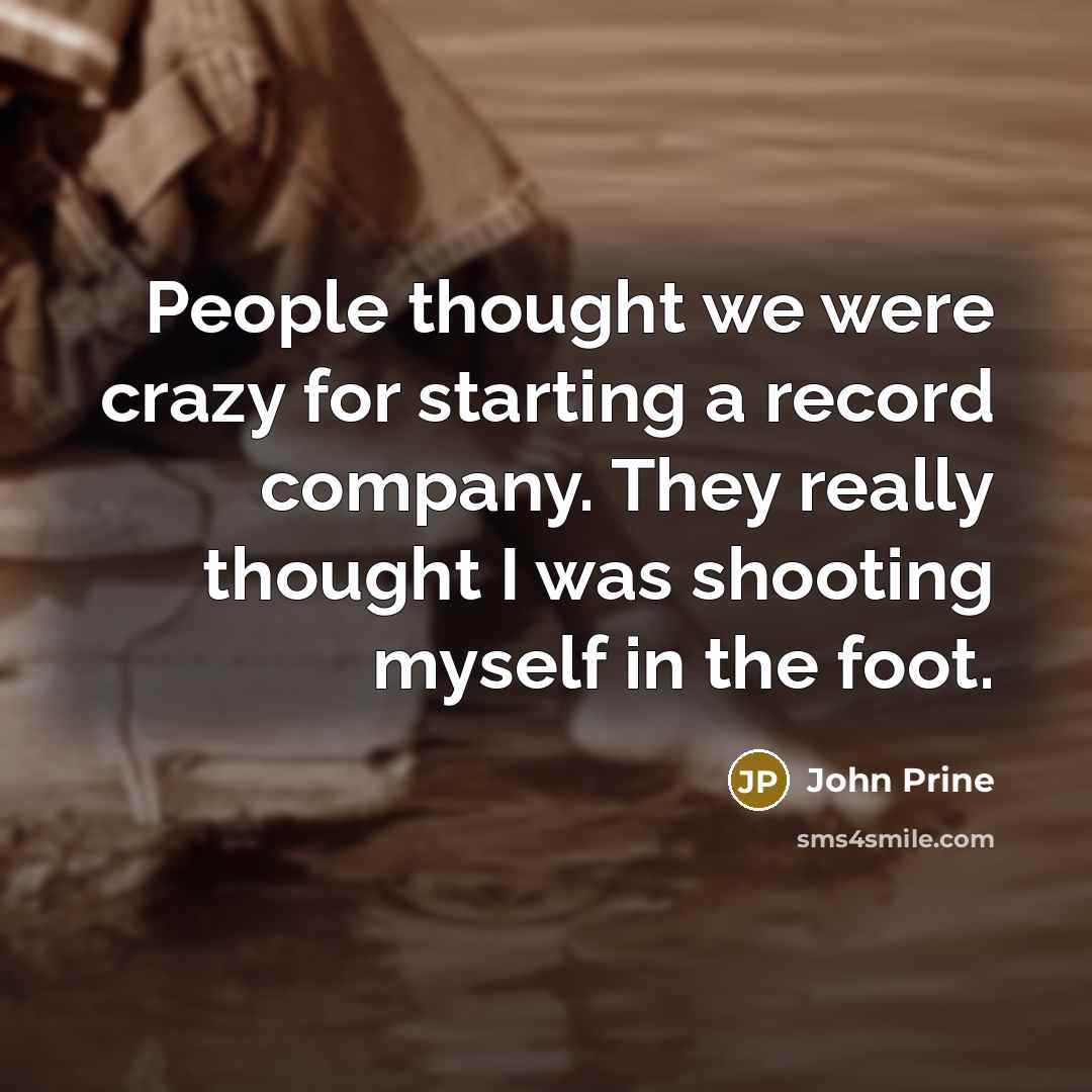 “People thought we were crazy for starting a record company. They really thought I was shooting myself in the foot.” quote by John Prine