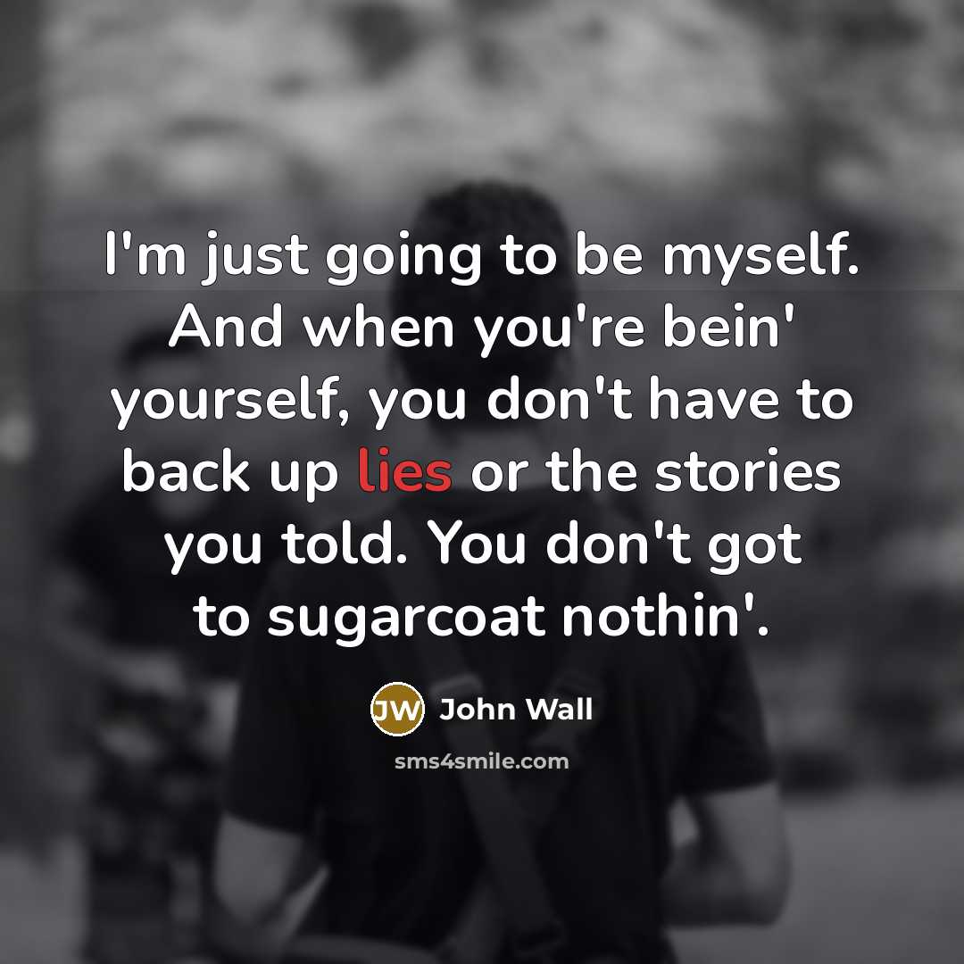 “I'm just going to be myself. And when you're bein' yourself, you don't have to back up lies or the stories you told. You don't got to sugarcoat nothin'.” quote by John Wall