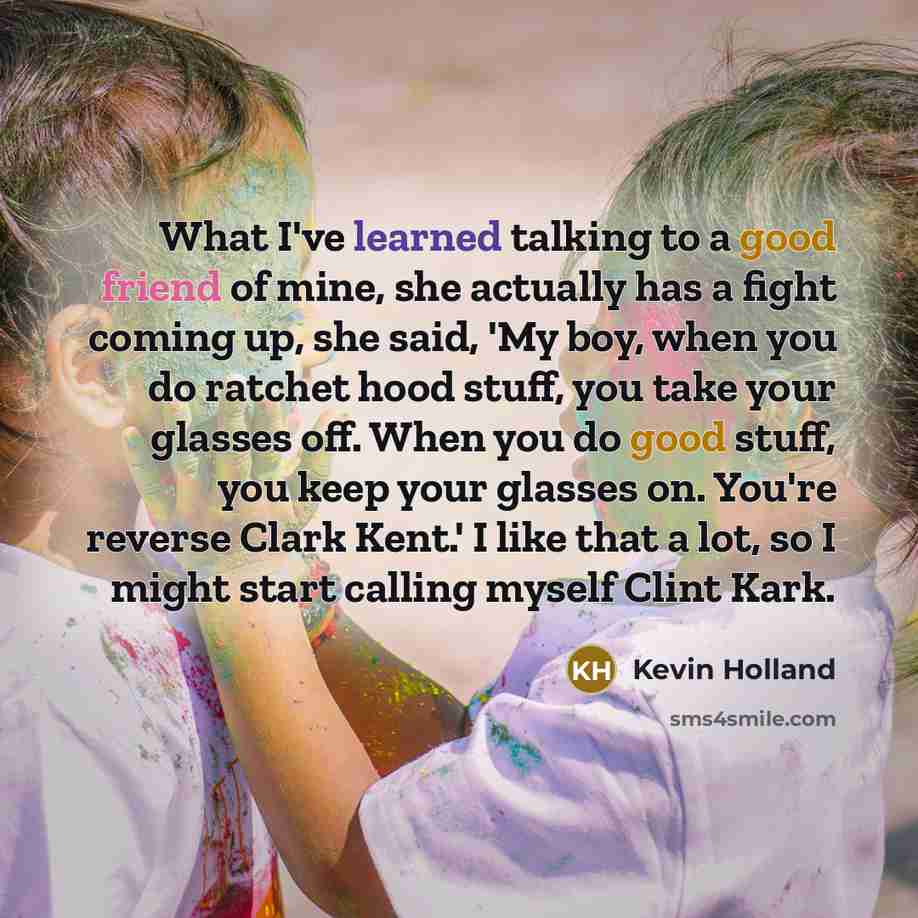 “What I've learned talking to a good friend of mine, she actually has a fight coming up, she said, 'My boy, when you do ratchet hood stuff, you take your glasses off. When you do good stuff, you keep your glasses on. You're reverse Clark Kent.' I like that a lot, so I might start calling myself…” quote by Kevin Holland