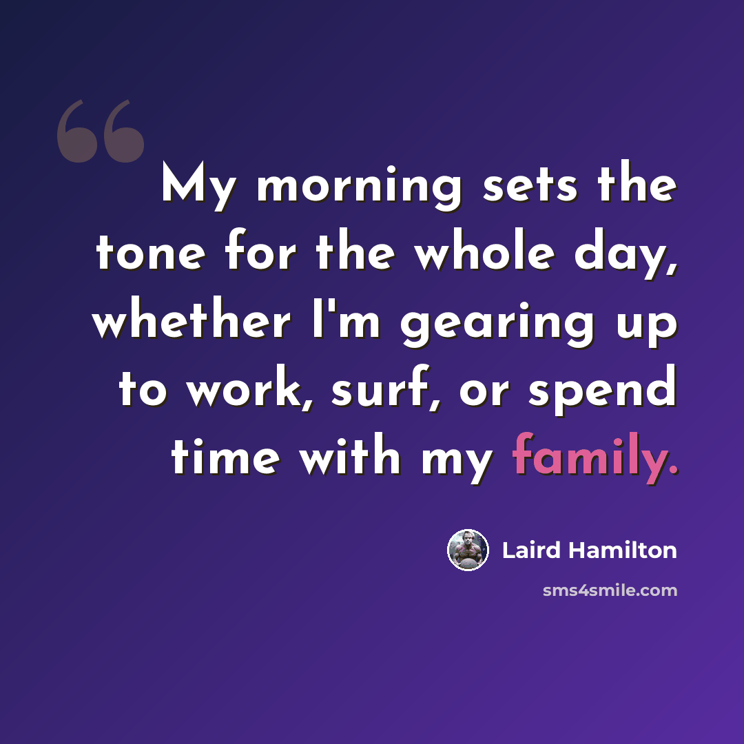 “My morning sets the tone for the whole day, whether I'm gearing up to work, surf, or spend time with my family.” quote by Laird Hamilton