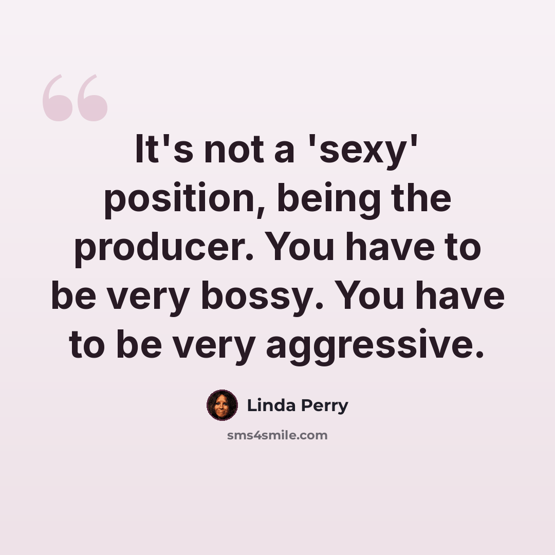 “It's not a 'sexy' position, being the producer. You have to be very bossy. You have to be very aggressive.” quote by Linda Perry