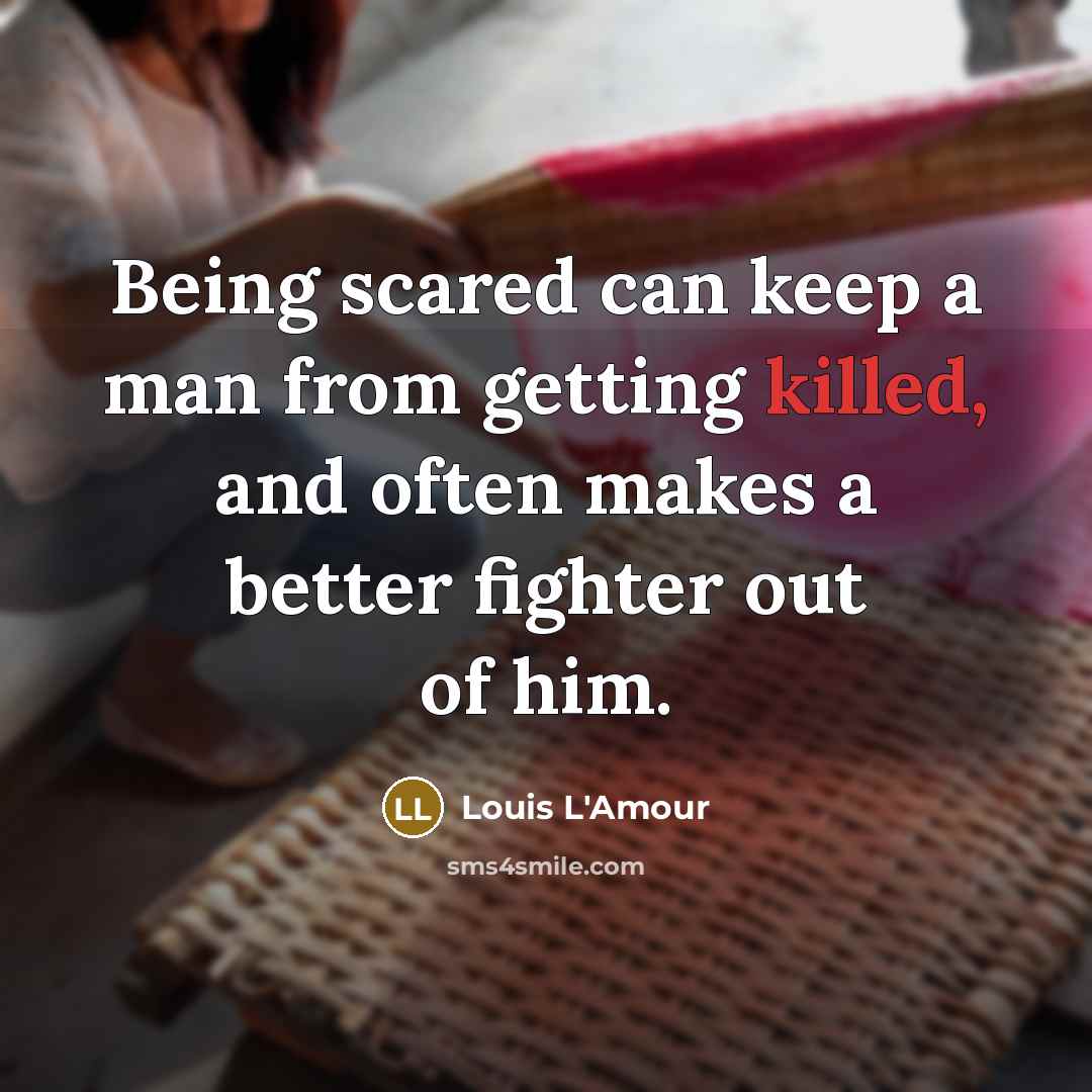 “Being scared can keep a man from getting killed, and often makes a better fighter out of him.” quote by Louis L'Amour