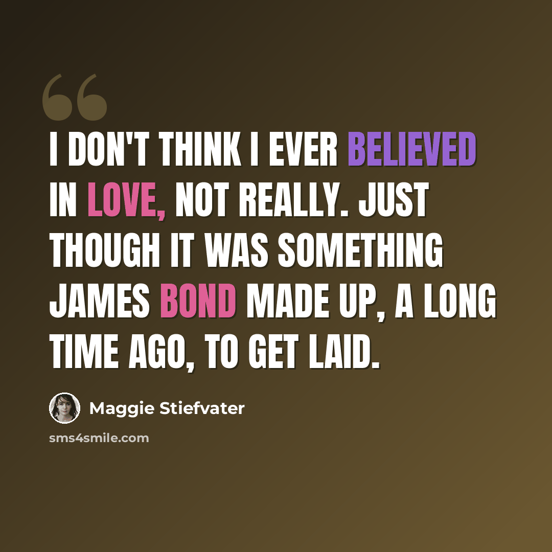 “I don't think I ever believed in love, not really. Just though it was something James Bond made up, a long time ago, to get laid.” quote by Maggie Stiefvater