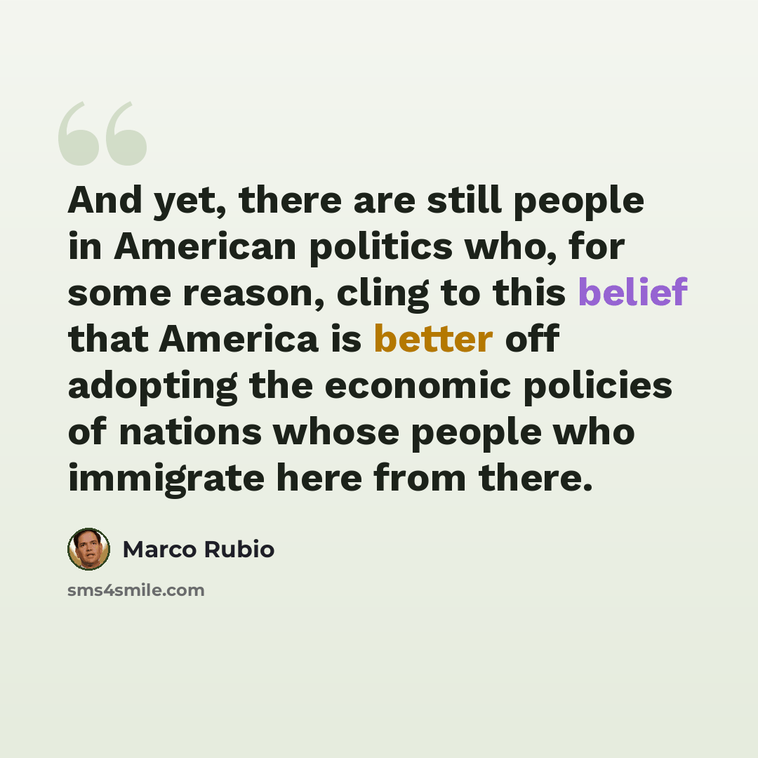 “And yet, there are still people in American politics who, for some reason, cling to this belief that America is better off adopting the economic policies of nations whose people who immigrate here from there.” quote by Marco Rubio