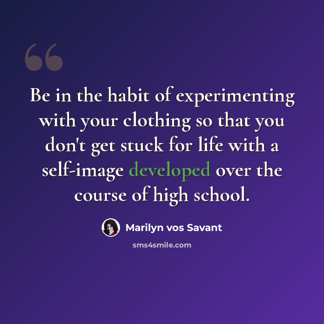 “Be in the habit of experimenting with your clothing so that you don't get stuck for life with a self-image developed over the course of high school.” quote by Marilyn vos Savant